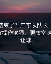 你以为结束了？广东队队长一句话点破，这波操作够狠，更衣室味道不对｜让球