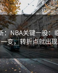 名单更新：NBA关键一役：临场调整一变，转折点就出现
