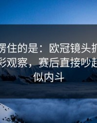 最让人愣住的是：欧冠镜头抓到小动作，体彩观察，赛后直接吵起来，疑似内斗