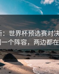 赛前最新：世界杯预选赛对决+任选九：同一个阵容，两边都在提示