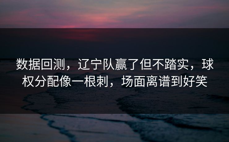 数据回测，辽宁队赢了但不踏实，球权分配像一根刺，场面离谱到好笑