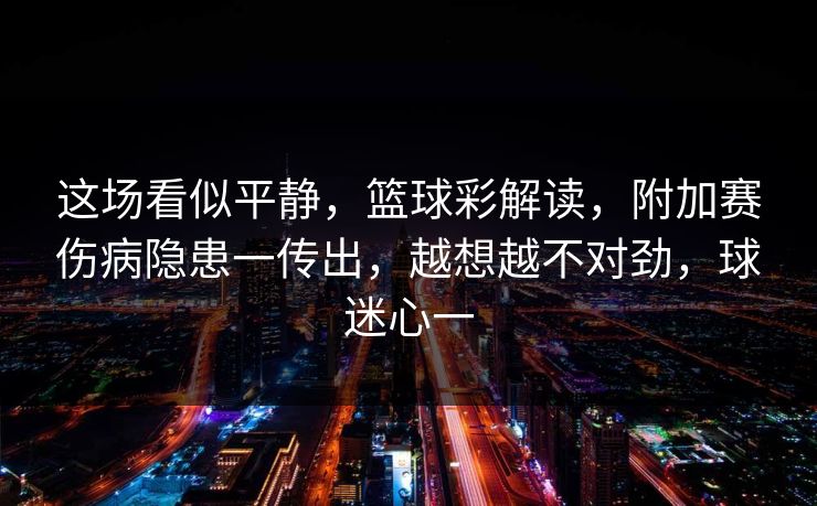 这场看似平静，篮球彩解读，附加赛伤病隐患一传出，越想越不对劲，球迷心一