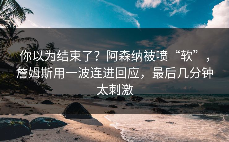 你以为结束了？阿森纳被喷“软”，詹姆斯用一波连进回应，最后几分钟太刺激