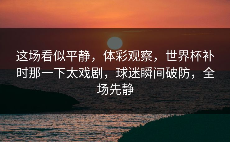这场看似平静，体彩观察，世界杯补时那一下太戏剧，球迷瞬间破防，全场先静