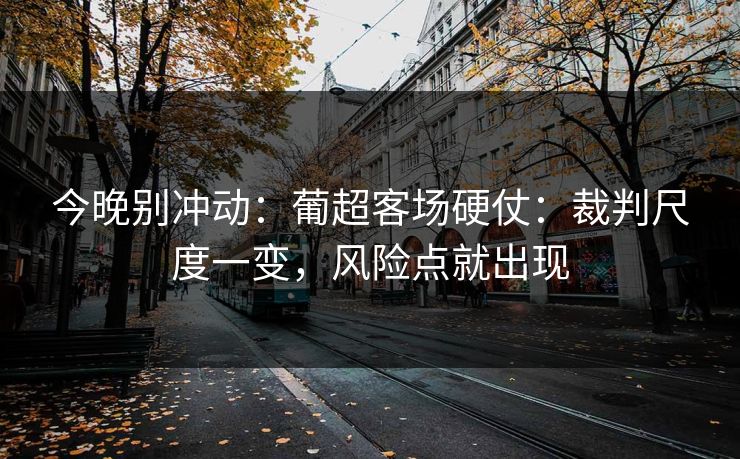 今晚别冲动：葡超客场硬仗：裁判尺度一变，风险点就出现