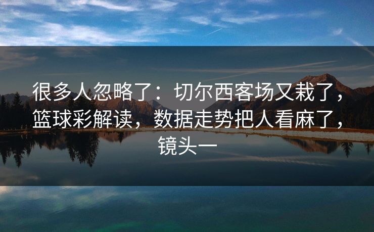 很多人忽略了：切尔西客场又栽了，篮球彩解读，数据走势把人看麻了，镜头一