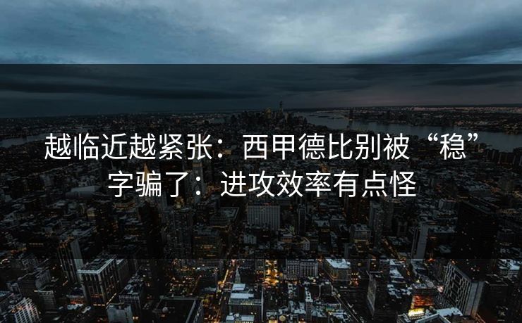 越临近越紧张：西甲德比别被“稳”字骗了：进攻效率有点怪
