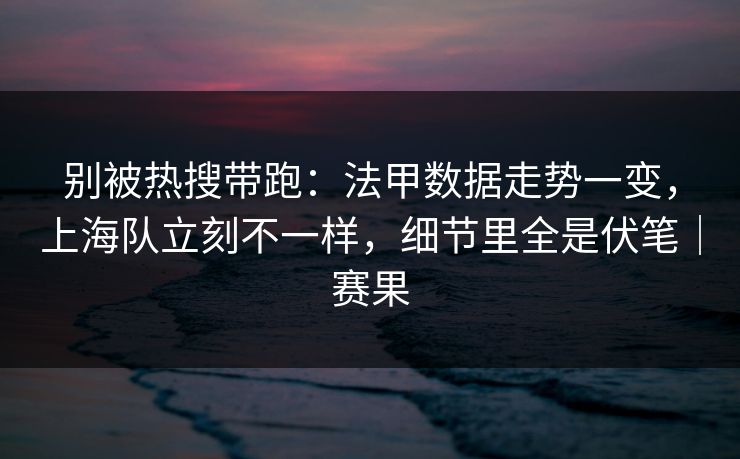 别被热搜带跑：法甲数据走势一变，上海队立刻不一样，细节里全是伏笔｜赛果