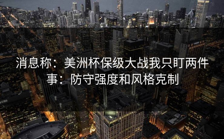 消息称：美洲杯保级大战我只盯两件事：防守强度和风格克制