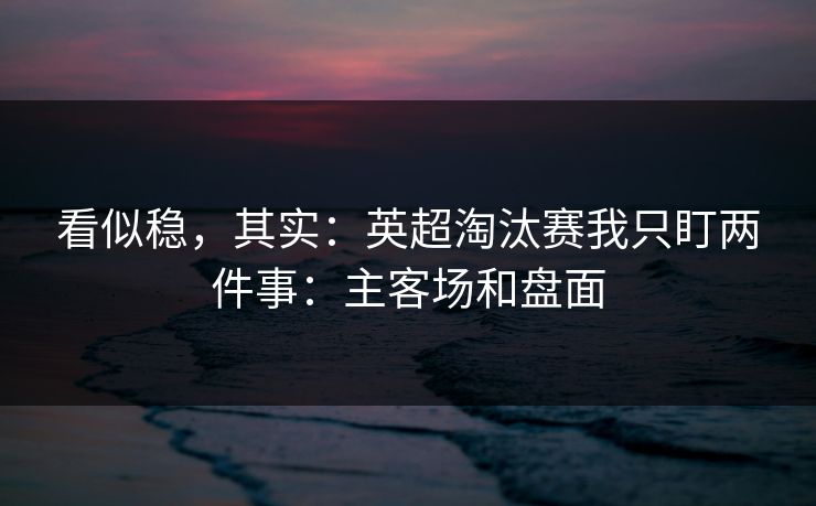 看似稳，其实：英超淘汰赛我只盯两件事：主客场和盘面