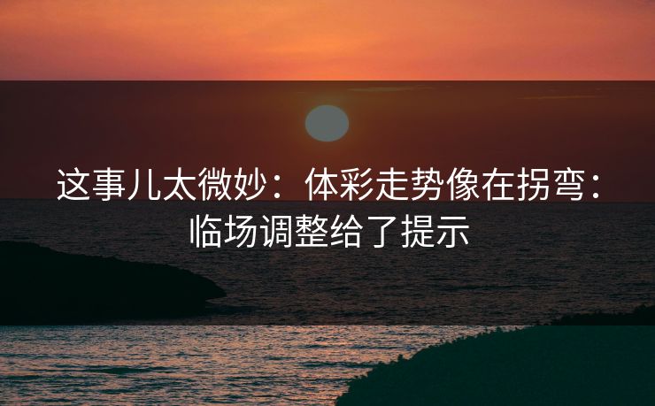 这事儿太微妙：体彩走势像在拐弯：临场调整给了提示