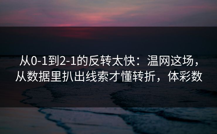 从0-1到2-1的反转太快：温网这场，从数据里扒出线索才懂转折，体彩数