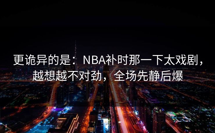 更诡异的是：NBA补时那一下太戏剧，越想越不对劲，全场先静后爆