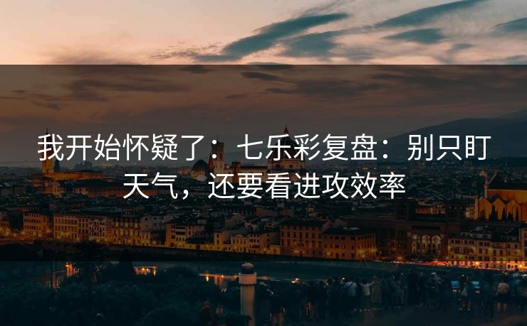 我开始怀疑了：七乐彩复盘：别只盯天气，还要看进攻效率