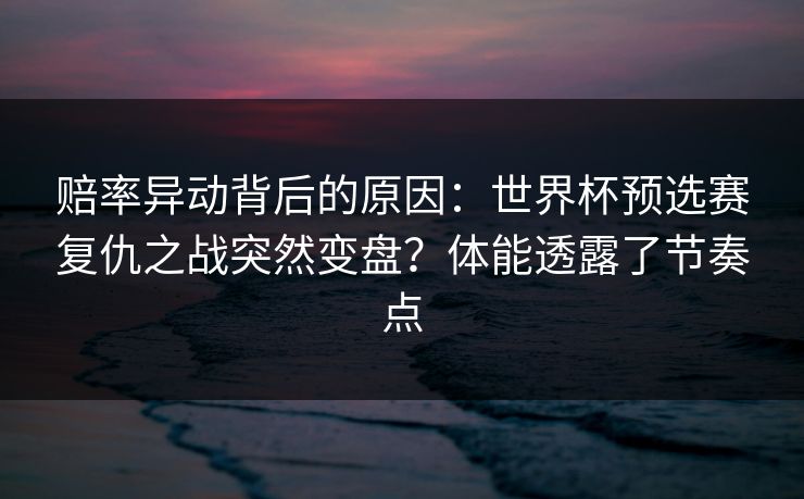 赔率异动背后的原因：世界杯预选赛复仇之战突然变盘？体能透露了节奏点