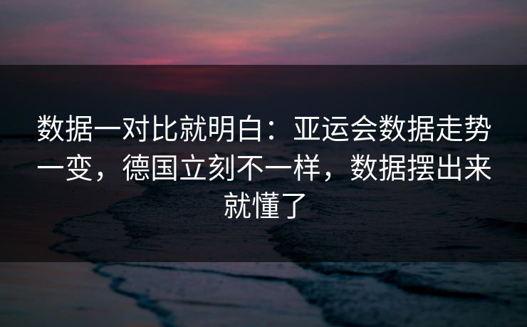 数据一对比就明白：亚运会数据走势一变，德国立刻不一样，数据摆出来就懂了