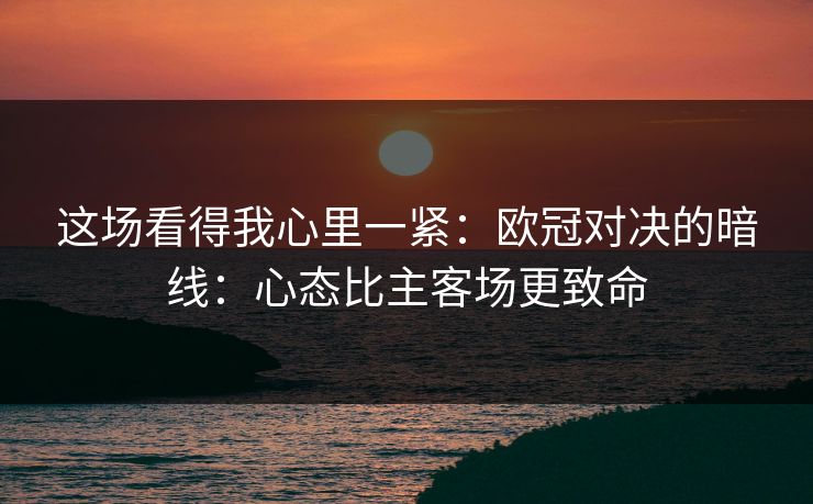 这场看得我心里一紧：欧冠对决的暗线：心态比主客场更致命