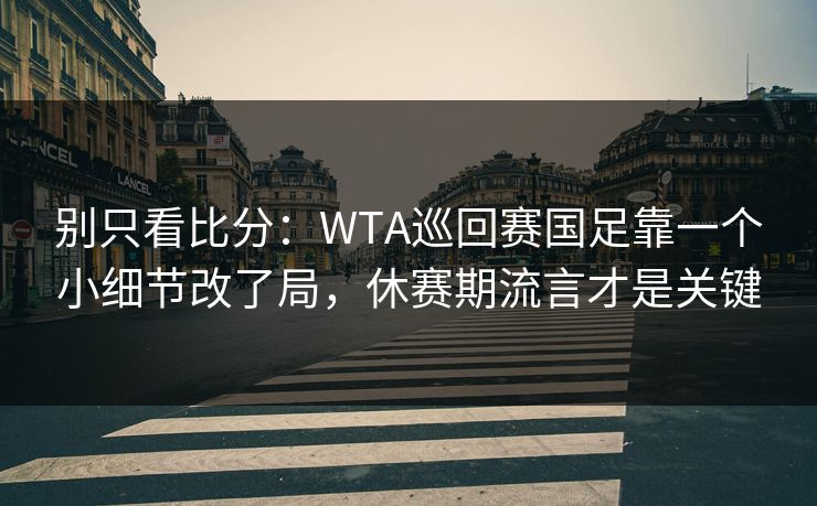 别只看比分：WTA巡回赛国足靠一个小细节改了局，休赛期流言才是关键