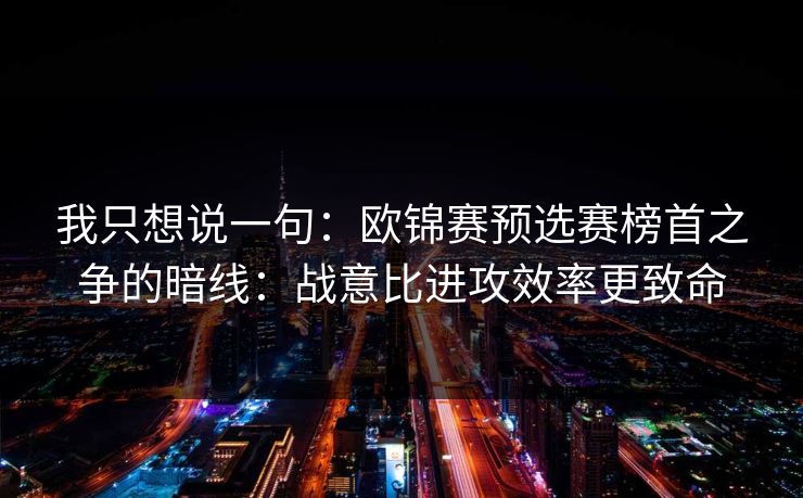 我只想说一句：欧锦赛预选赛榜首之争的暗线：战意比进攻效率更致命