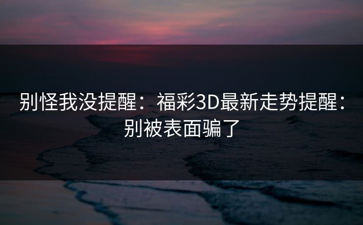 别怪我没提醒：福彩3D最新走势提醒：别被表面骗了