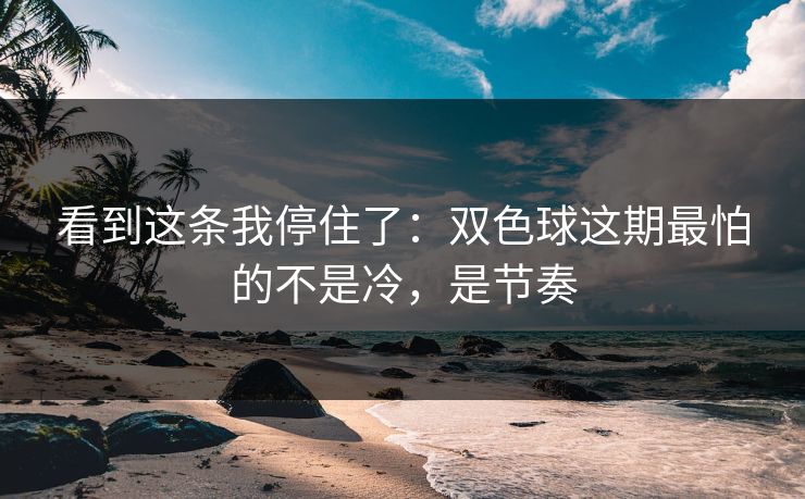 看到这条我停住了：双色球这期最怕的不是冷，是节奏