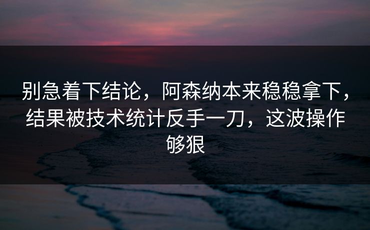 别急着下结论，阿森纳本来稳稳拿下，结果被技术统计反手一刀，这波操作够狠