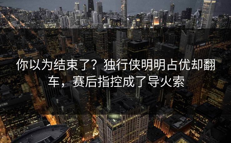 你以为结束了？独行侠明明占优却翻车，赛后指控成了导火索