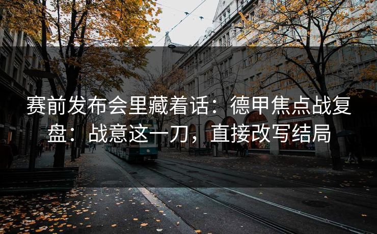 赛前发布会里藏着话：德甲焦点战复盘：战意这一刀，直接改写结局