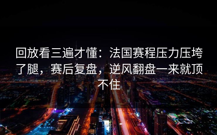 回放看三遍才懂：法国赛程压力压垮了腿，赛后复盘，逆风翻盘一来就顶不住