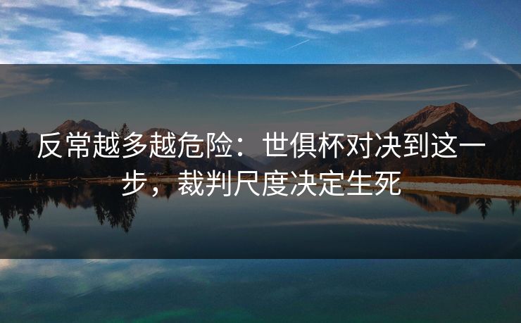 反常越多越危险：世俱杯对决到这一步，裁判尺度决定生死