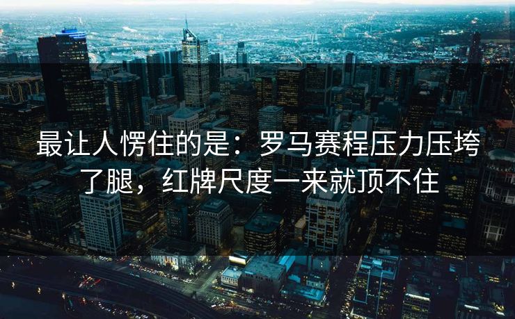 最让人愣住的是：罗马赛程压力压垮了腿，红牌尺度一来就顶不住