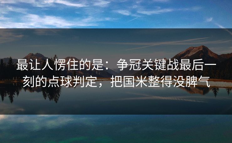 最让人愣住的是：争冠关键战最后一刻的点球判定，把国米整得没脾气
