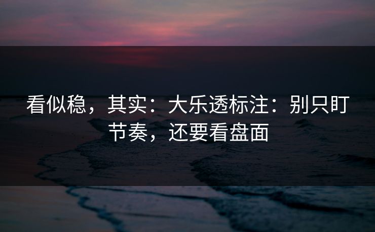 看似稳，其实：大乐透标注：别只盯节奏，还要看盘面