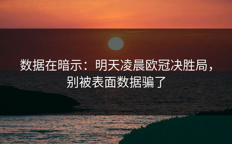 数据在暗示：明天凌晨欧冠决胜局，别被表面数据骗了
