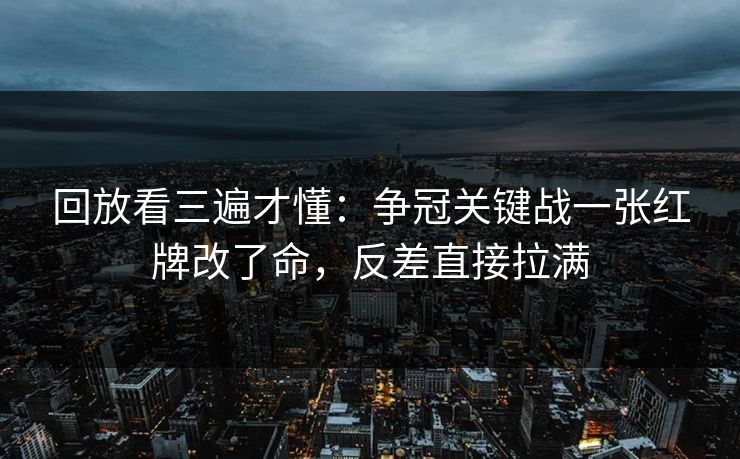回放看三遍才懂：争冠关键战一张红牌改了命，反差直接拉满