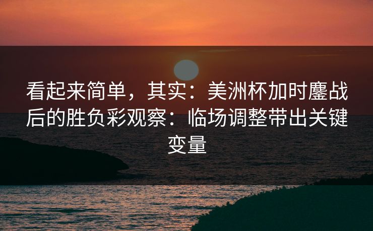 看起来简单，其实：美洲杯加时鏖战后的胜负彩观察：临场调整带出关键变量