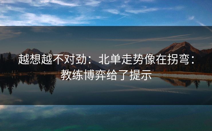 越想越不对劲：北单走势像在拐弯：教练博弈给了提示