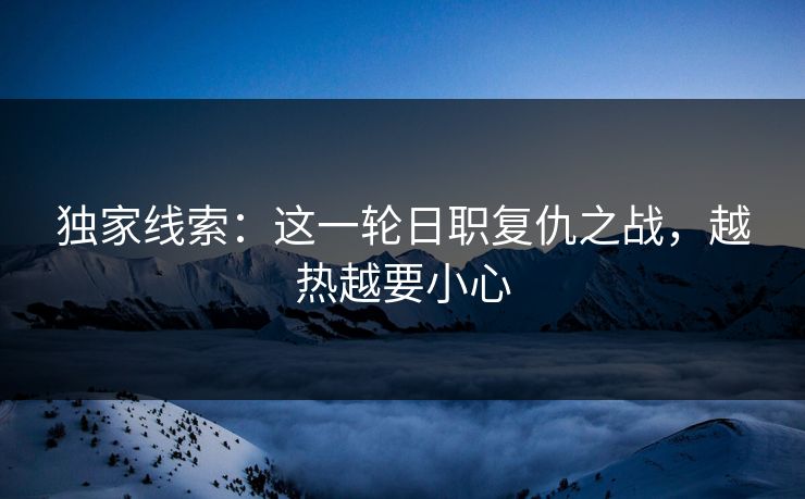 独家线索：这一轮日职复仇之战，越热越要小心