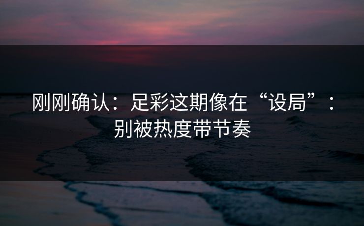 刚刚确认：足彩这期像在“设局”：别被热度带节奏