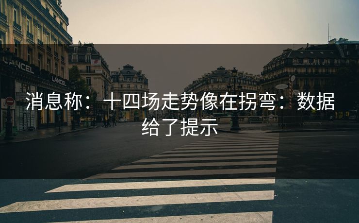 消息称：十四场走势像在拐弯：数据给了提示