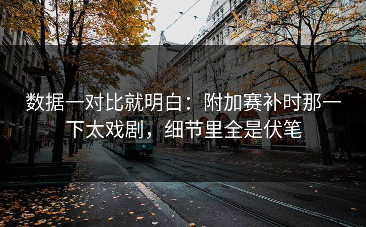 数据一对比就明白：附加赛补时那一下太戏剧，细节里全是伏笔