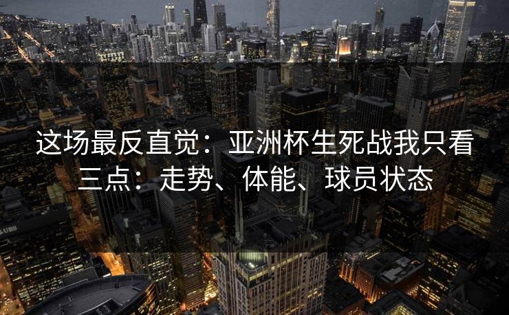 这场最反直觉：亚洲杯生死战我只看三点：走势、体能、球员状态