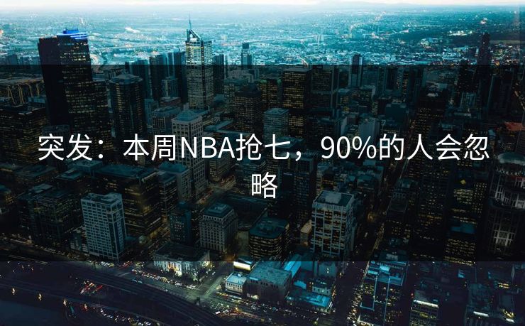 突发：本周NBA抢七，90%的人会忽略