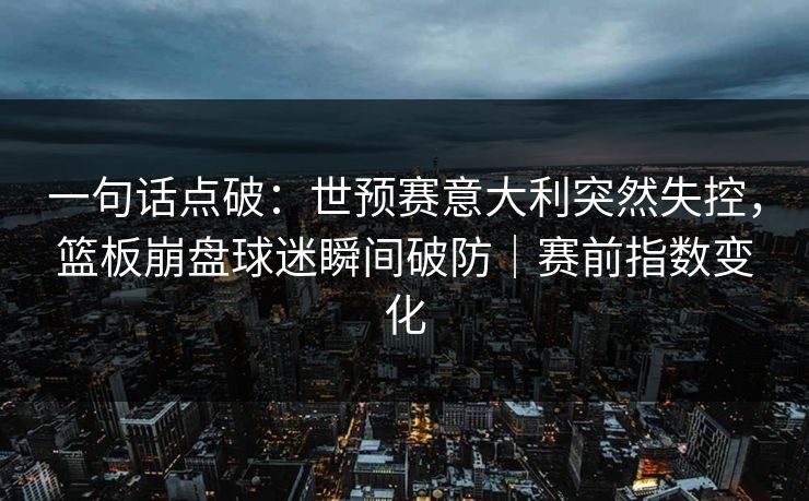 一句话点破：世预赛意大利突然失控，篮板崩盘球迷瞬间破防｜赛前指数变化