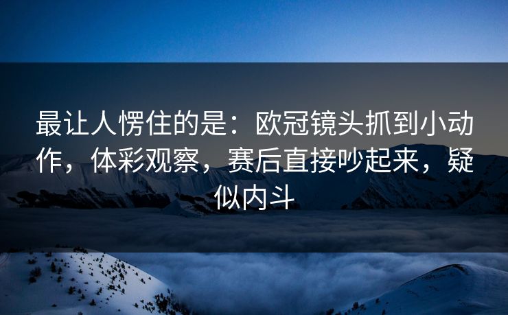 最让人愣住的是：欧冠镜头抓到小动作，体彩观察，赛后直接吵起来，疑似内斗