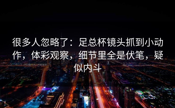 很多人忽略了：足总杯镜头抓到小动作，体彩观察，细节里全是伏笔，疑似内斗