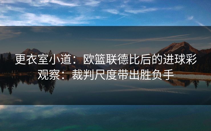 更衣室小道：欧篮联德比后的进球彩观察：裁判尺度带出胜负手
