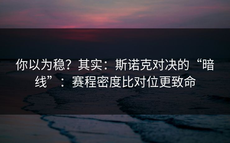 你以为稳？其实：斯诺克对决的“暗线”：赛程密度比对位更致命