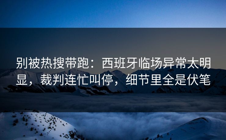 别被热搜带跑：西班牙临场异常太明显，裁判连忙叫停，细节里全是伏笔
