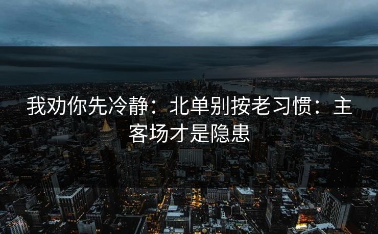 我劝你先冷静：北单别按老习惯：主客场才是隐患
